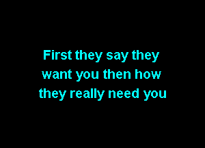 First they say they

want you then how
they really need you