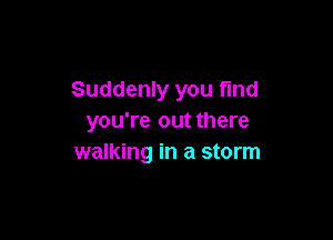 Suddenly you find

you're out there
walking in a storm