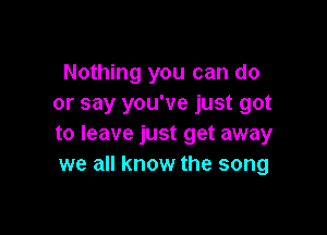 Nothing you can do
or say you've just got

to leave just get away
we all know the song