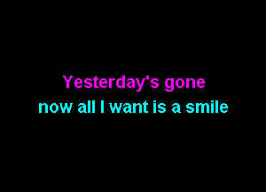 Yesterday's gone

now all I want is a smile