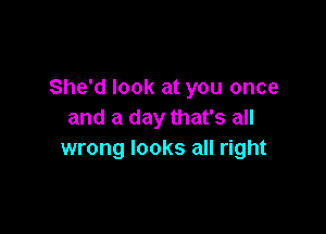 She'd look at you once

and a day that's all
wrong looks all right