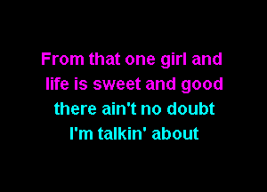 From that one girl and
life is sweet and good

there ain't no doubt
I'm talkin' about