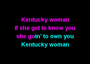 Kentucky woman
if she get to know you

she goin' to own you
Kentucky woman