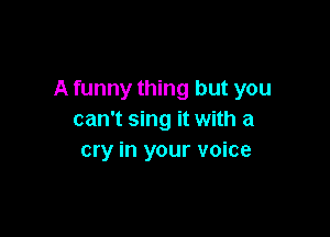 A funny thing but you

can't sing it with a
cry in your voice