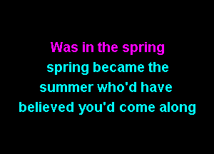 Was in the spring
spring became the

summer who'd have
believed you'd come along