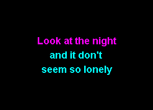 Look at the night

and it don't
seem so lonely