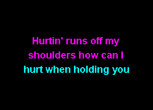Hurtin' runs off my

shoulders how can I
hurt when holding you