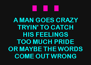 A MAN GOES CRAZY
TRYIN' T0 CATCH
HIS FEELINGS
TOO MUCH PRIDE
0R MAYBETHEWORDS
COME OUTWRONG