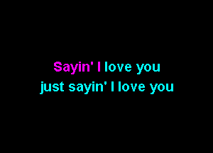 Sayin' I love you

just sayin' I love you