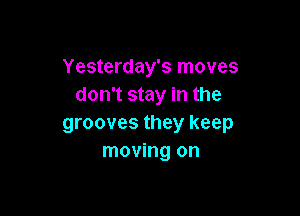 Yesterday's moves
don't stay in the

grooves they keep
moving on