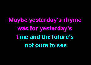 Maybe yesterday's rhyme
was for yesterday's

time and the future's
not ours to see