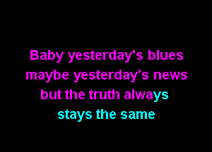 Baby yesterday's blues
maybe yesterday's news

but the truth always
stays the same