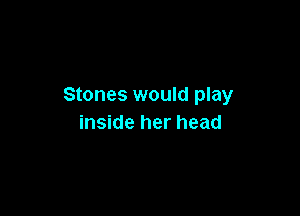 Stones would play

inside her head