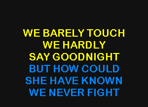 WE BARELY TOUCH
WE HARDLY

SAY GOODNIGHT