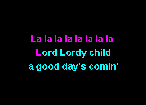 La la la la la la la la

Lord Lordy child
a good day's comin'