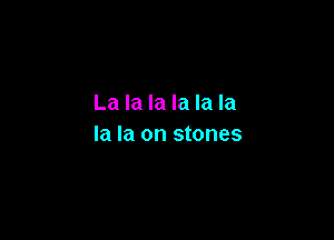 La la la la la la

la la on stones