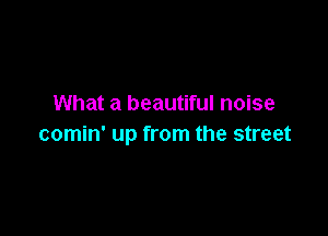 What a beautiful noise

comin' up from the street