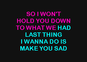 WON'T
HOLD YOU DOWN
TO WHATWE HAD

LAST THING
IWANNA DO IS
MAKEYOU Sf