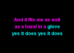 And it tits me as well

as a hand in a glove
yes it does yes it does