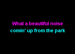 What a beautiful noise

comin' up from the park