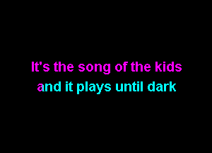 It's the song of the kids

and it plays until dark