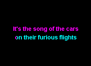 It's the song of the cars

on their furious nights