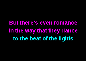 But there's even romance

in the way that they dance
to the beat of the lights