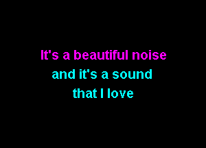 It's a beautiful noise

and it's a sound
that I love
