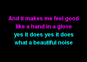 And it makes me feel good
like a hand in a glove

yes it does yes it does
what a beautiful noise