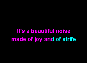 It's a beautiful noise

made of joy and of strife