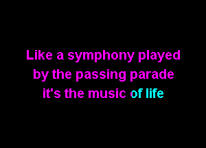 Like a symphony played

by the passing parade
it's the music of life