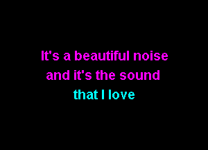 It's a beautiful noise

and it's the sound
that I love