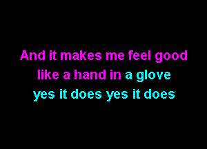 And it makes me feel good

like a hand in a glove
yes it does yes it does