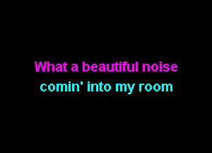 What a beautiful noise

comin' into my room