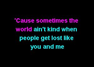 'Cause sometimes the
world ain't kind when

people get lost like
you and me