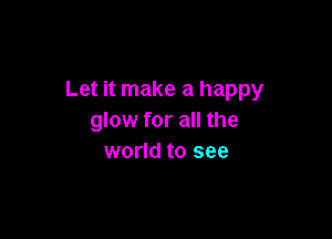 Let it make a happy

glow for all the
world to see
