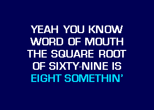 YEAH YOU KNOW
WORD OF MOUTH
THE SQUARE ROOT
OF SlXTY-NINE IS
EIGHT SOMETHIN'

g