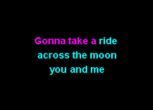 Gonna take a ride

across the moon
you and me
