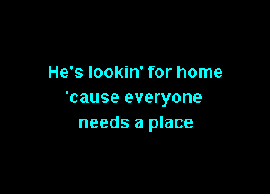He's lookin' for home

'cause everyone
needs a place