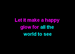 Let it make a happy

glow for all the
world to see