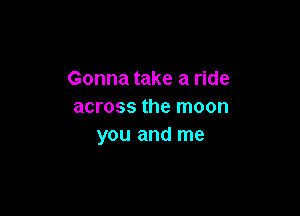 Gonna take a ride
across the moon

you and me