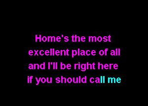 Home's the most
excellent place of all

and I'll be right here
if you should call me