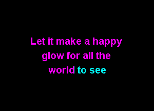 Let it make a happy

glow for all the
world to see