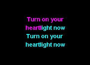 Turn on your
heartlight now

Turn on your
heartlight now