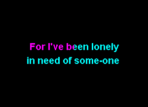 For I've been lonely

in need of some-one