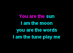 You are the sun
I am the moon

you are the words
I am the tune play me