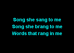 Song she sang to me

Song she brang to me
Words that rang in me