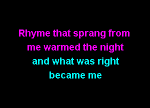 Rhyme that sprang from
me warmed the night

and what was right
became me