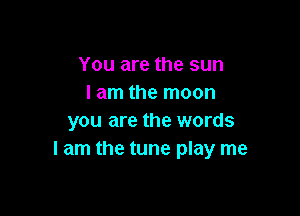 You are the sun
I am the moon

you are the words
I am the tune play me