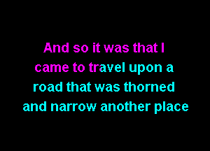 And so it was that I
came to travel upon a

road that was thorned
and narrow another place